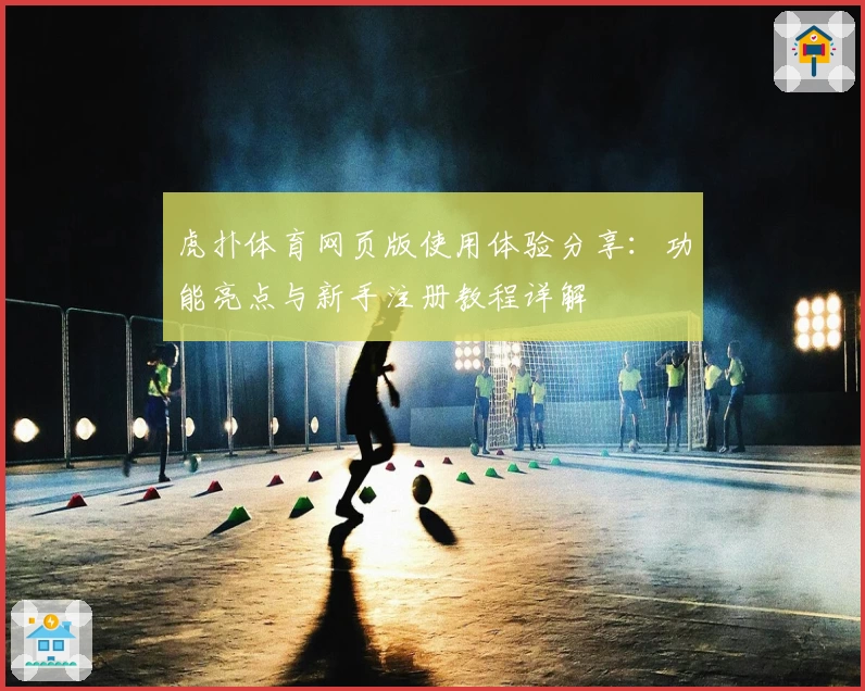 虎扑体育网页版使用体验分享：功能亮点与新手注册教程详解