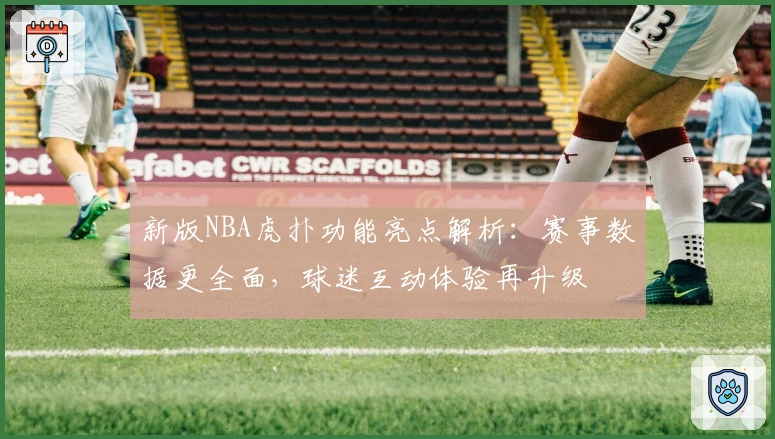 新版NBA虎扑功能亮点解析：赛事数据更全面，球迷互动体验再升级