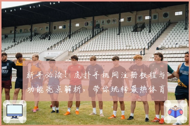 新手必读！虎扑手机网注册教程与功能亮点解析，带你玩转最热体育社区