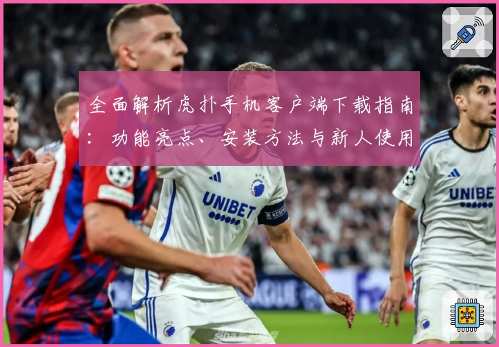 全面解析虎扑手机客户端下载指南：功能亮点、安装方法与新人使用体验分享