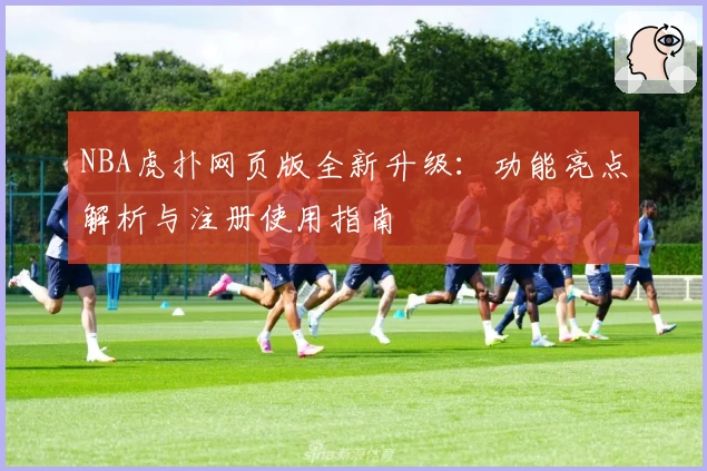 NBA虎扑网页版全新升级：功能亮点解析与注册使用指南