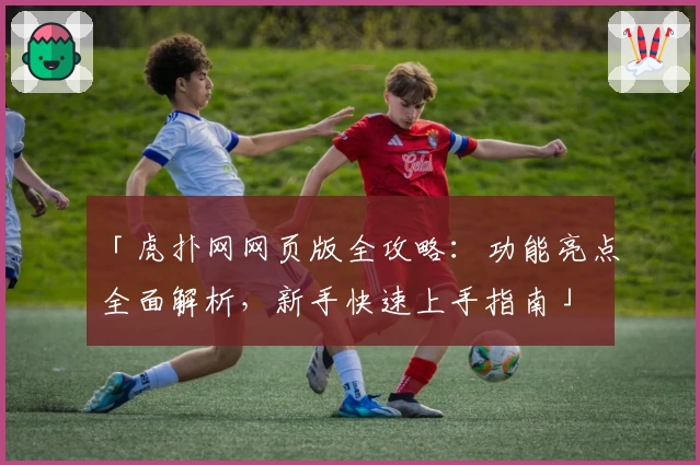 「虎扑网网页版全攻略：功能亮点全面解析，新手快速上手指南」