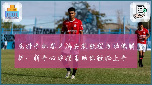 虎扑手机客户端安装教程与功能解析，新手必读指南助你轻松上手