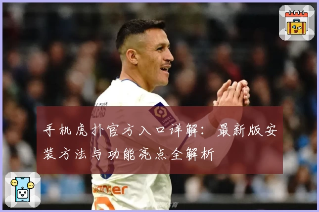 手机虎扑官方入口详解：最新版安装方法与功能亮点全解析