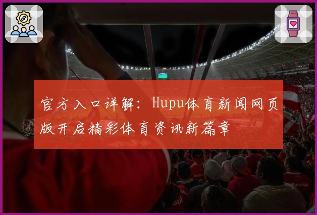 官方入口详解：Hupu体育新闻网页版开启精彩体育资讯新篇章