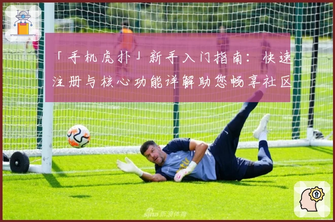 「手机虎扑」新手入门指南:快速注册与核心功能详解助您畅享社区魅力