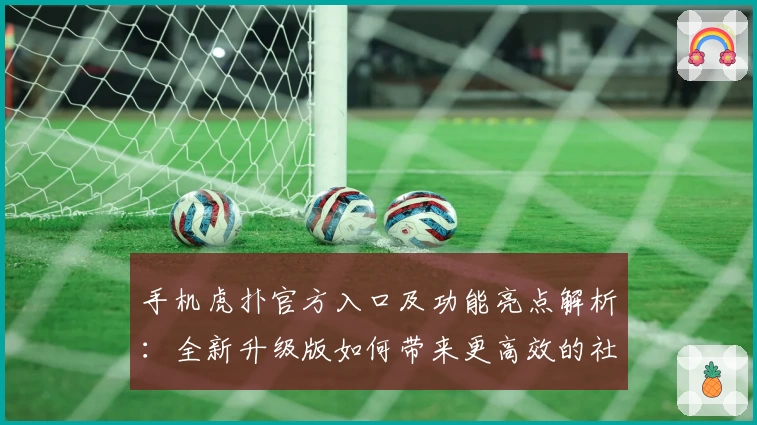 手机虎扑官方入口及功能亮点解析:全新升级版如何带来更高效的社区体验