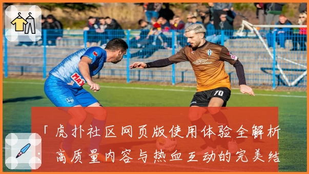 「虎扑社区网页版使用体验全解析：高质量内容与热血互动的完美结合」