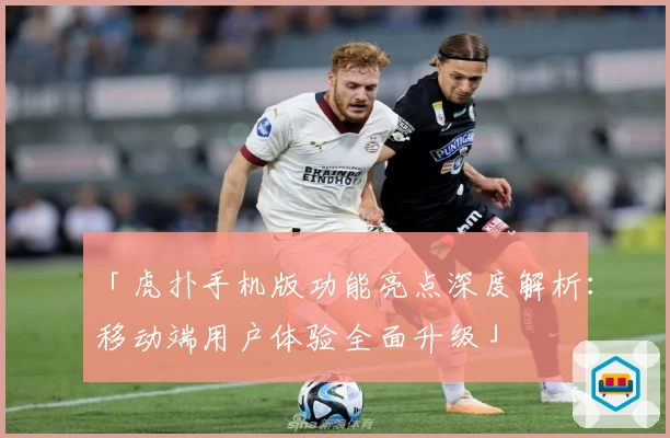 「虎扑手机版功能亮点深度解析：移动端用户体验全面升级」