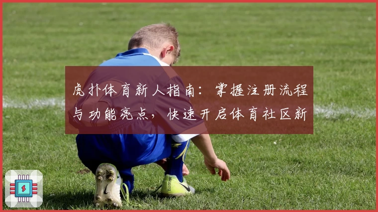 虎扑体育新人指南：掌握注册流程与功能亮点，快速开启体育社区新体验