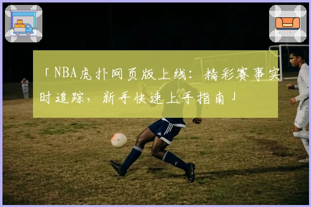 「NBA虎扑网页版上线：精彩赛事实时追踪，新手快速上手指南」