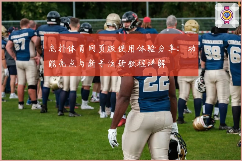 虎扑体育网页版使用体验分享：功能亮点与新手注册教程详解