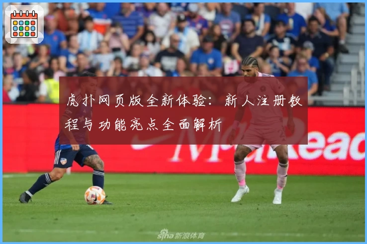 虎扑网页版全新体验：新人注册教程与功能亮点全面解析