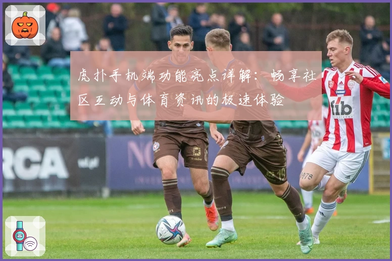 虎扑手机端功能亮点详解：畅享社区互动与体育资讯的极速体验