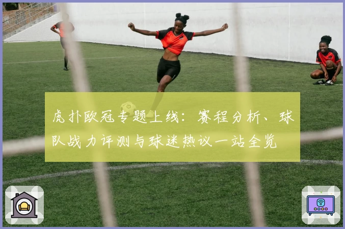 虎扑欧冠专题上线：赛程分析、球队战力评测与球迷热议一站全览