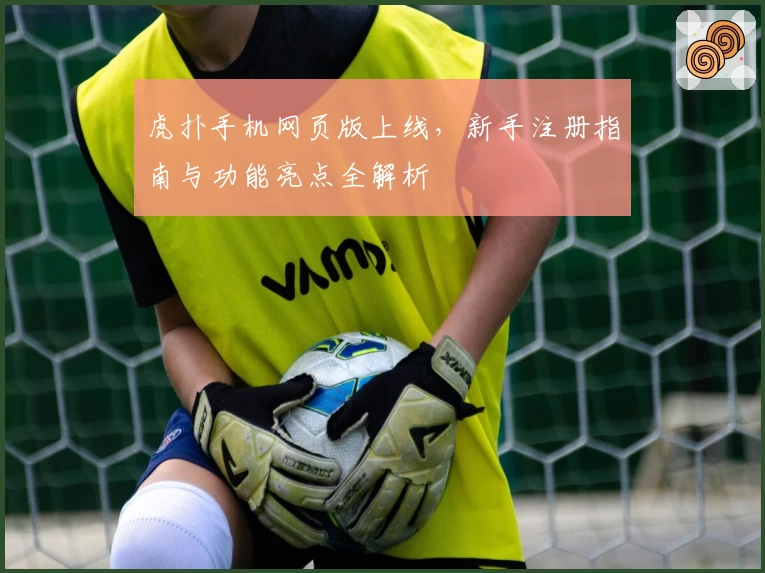 虎扑手机网页版上线，新手注册指南与功能亮点全解析