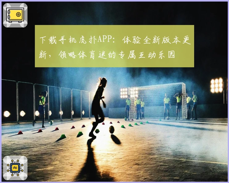 下载手机虎扑APP：体验全新版本更新，领略体育迷的专属互动乐园
