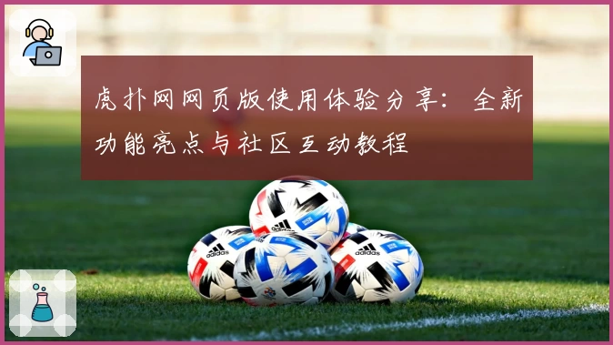 虎扑网网页版使用体验分享:全新功能亮点与社区互动教程