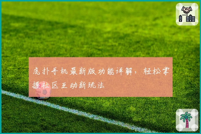 虎扑手机最新版功能详解，轻松掌握社区互动新玩法