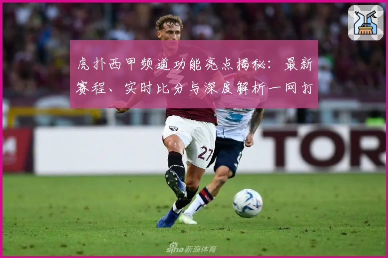 虎扑西甲频道功能亮点揭秘：最新赛程、实时比分与深度解析一网打尽