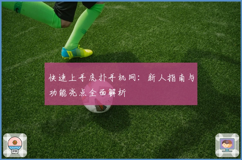 快速上手虎扑手机网：新人指南与功能亮点全面解析