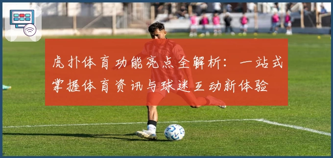 虎扑体育功能亮点全解析：一站式掌握体育资讯与球迷互动新体验