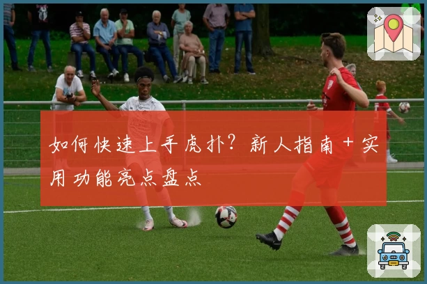 如何快速上手虎扑?新人指南+实用功能亮点盘点