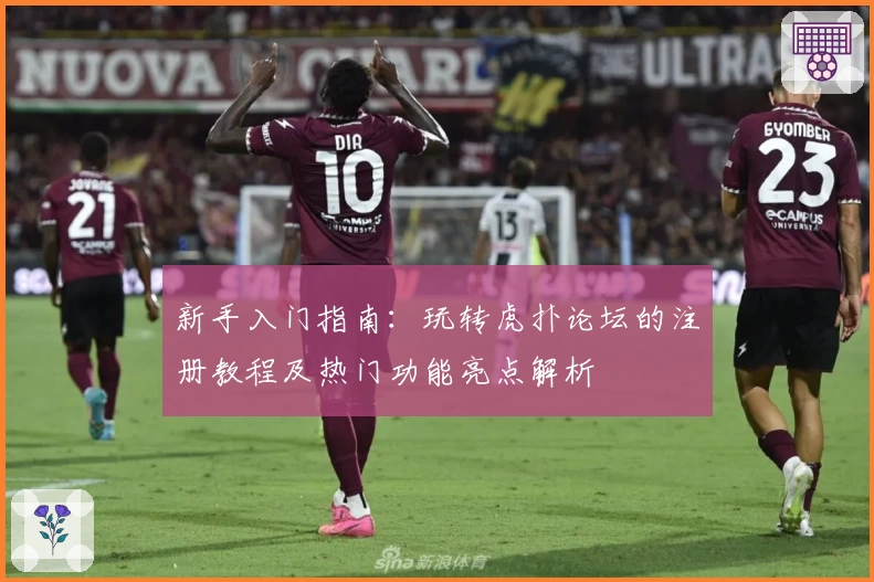 新手入门指南：玩转虎扑论坛的注册教程及热门功能亮点解析