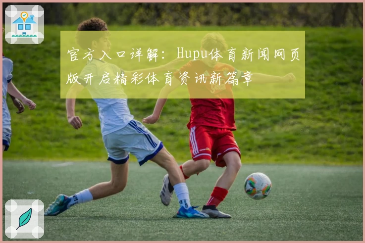 官方入口详解：Hupu体育新闻网页版开启精彩体育资讯新篇章
