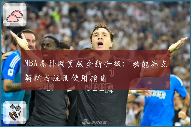 NBA虎扑网页版全新升级：功能亮点解析与注册使用指南
