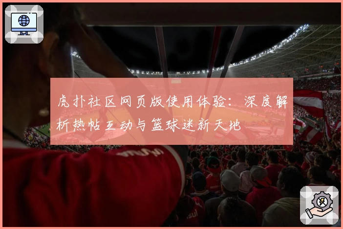虎扑社区网页版使用体验：深度解析热帖互动与篮球迷新天地