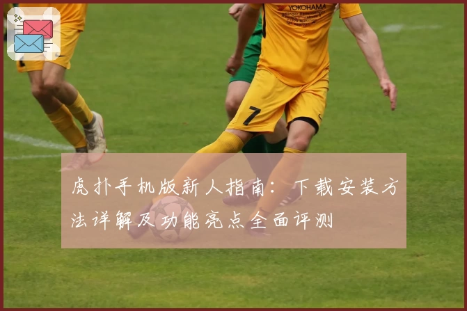 虎扑手机版新人指南：下载安装方法详解及功能亮点全面评测